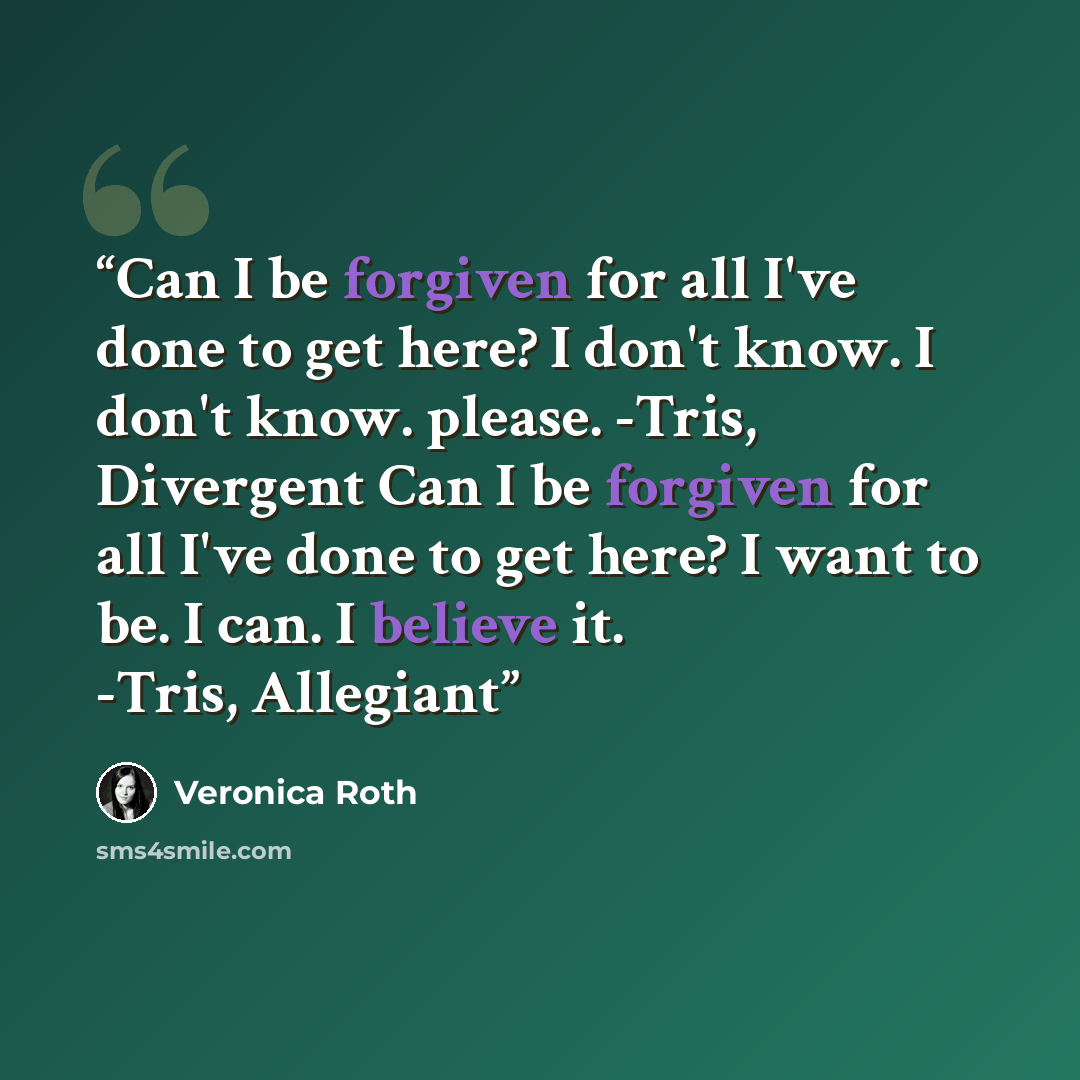 “Can I be forgiven for all I've done to get here? I don't know. I don't know. please. -Tris, Divergent Can I be forgiven for all I've done to get here? I want to be. I can. I believe it. -Tris, Allegiant” quote by Veronica Roth