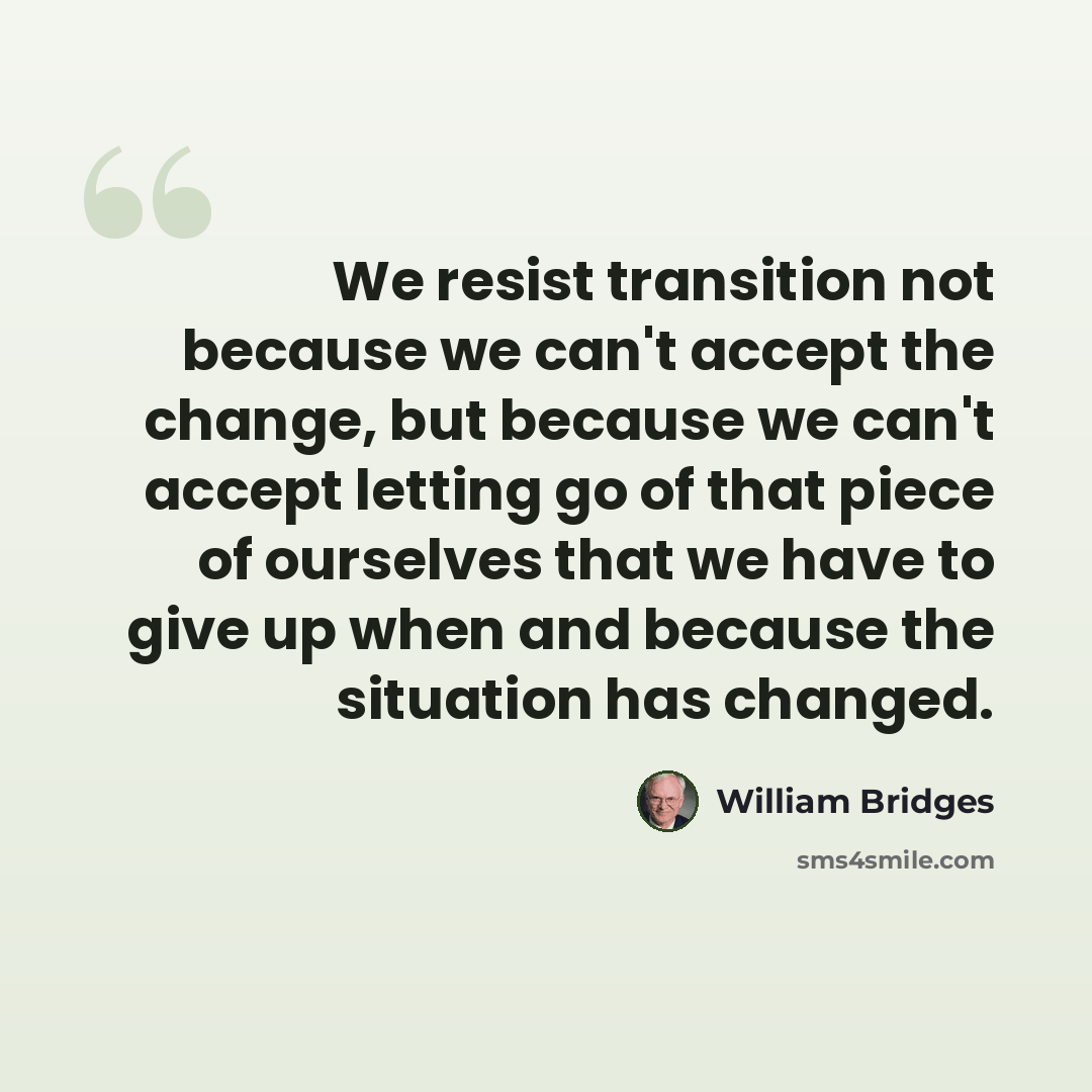 “We resist transition not because we can't accept the change, but because we can't accept letting go of that piece of ourselves that we have to give up when and because the situation has changed.” quote by William Bridges