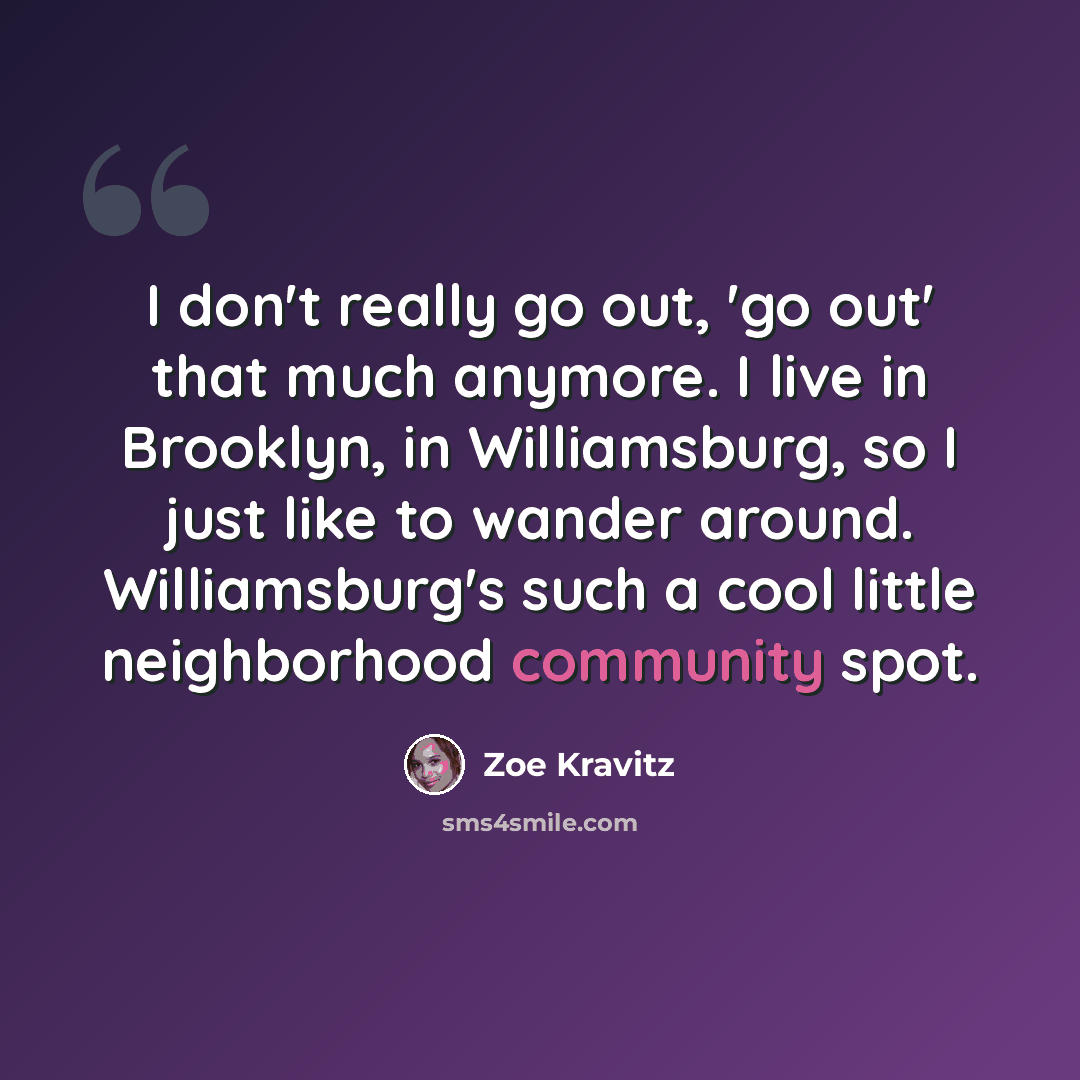 “I don't really go out, 'go out' that much anymore. I live in Brooklyn, in Williamsburg, so I just like to wander around. Williamsburg's such a cool little neighborhood community spot.” quote by Zoe Kravitz