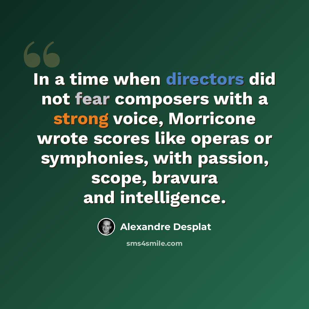 “In a time when directors did not fear composers with a strong voice, Morricone wrote scores like operas or symphonies, with passion, scope, bravura and intelligence.” quote by Alexandre Desplat