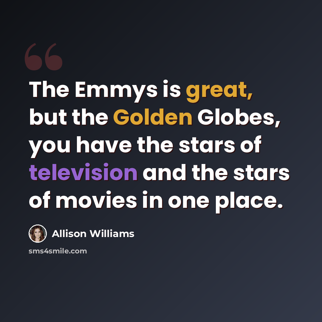 “The Emmys is great, but the Golden Globes, you have the stars of television and the stars of movies in one place.” quote by Allison Williams