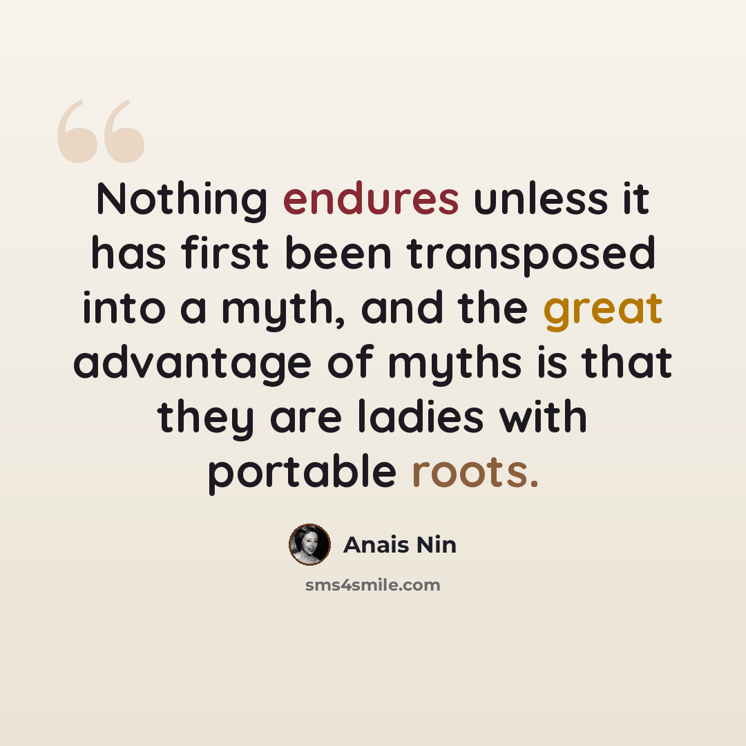 “Nothing endures unless it has first been transposed into a myth, and the great advantage of myths is that they are ladies with portable roots.” quote by Anais Nin