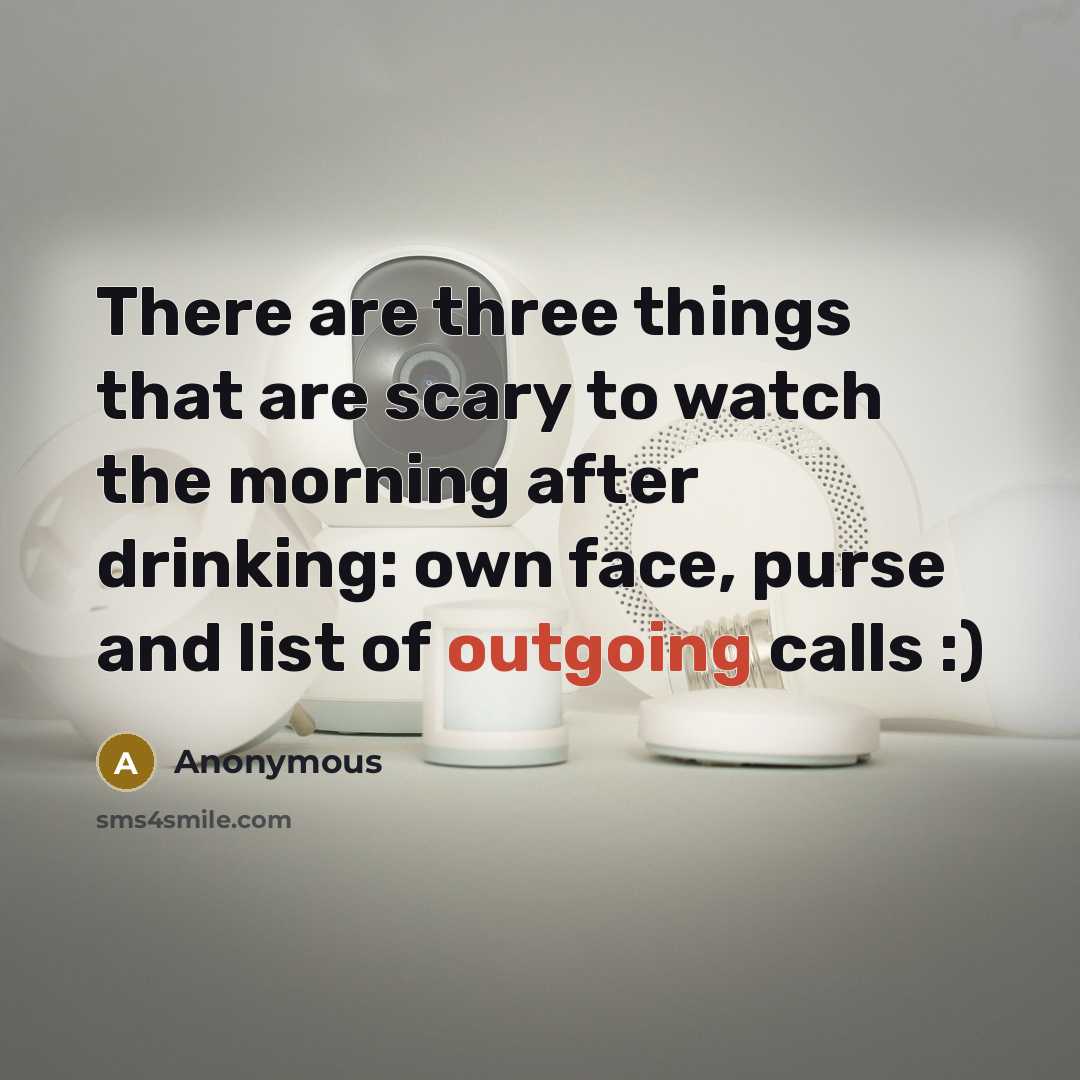 “There are three things that are scary to watch the morning after drinking: own face, purse and list of outgoing calls :)” quote by Anonymous