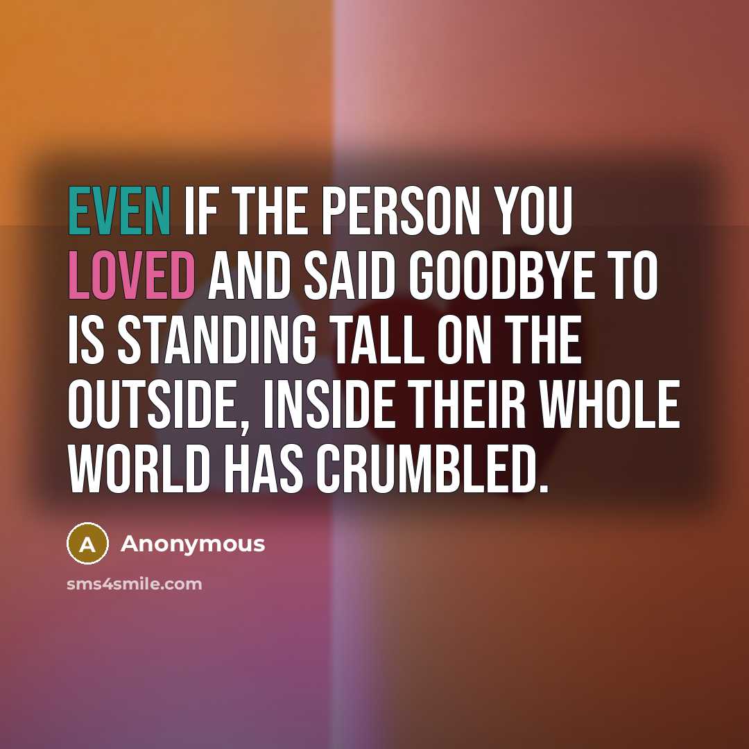“Even if the person you loved and said goodbye to is standing tall on the outside, inside their whole world has crumbled.” quote by Anonymous