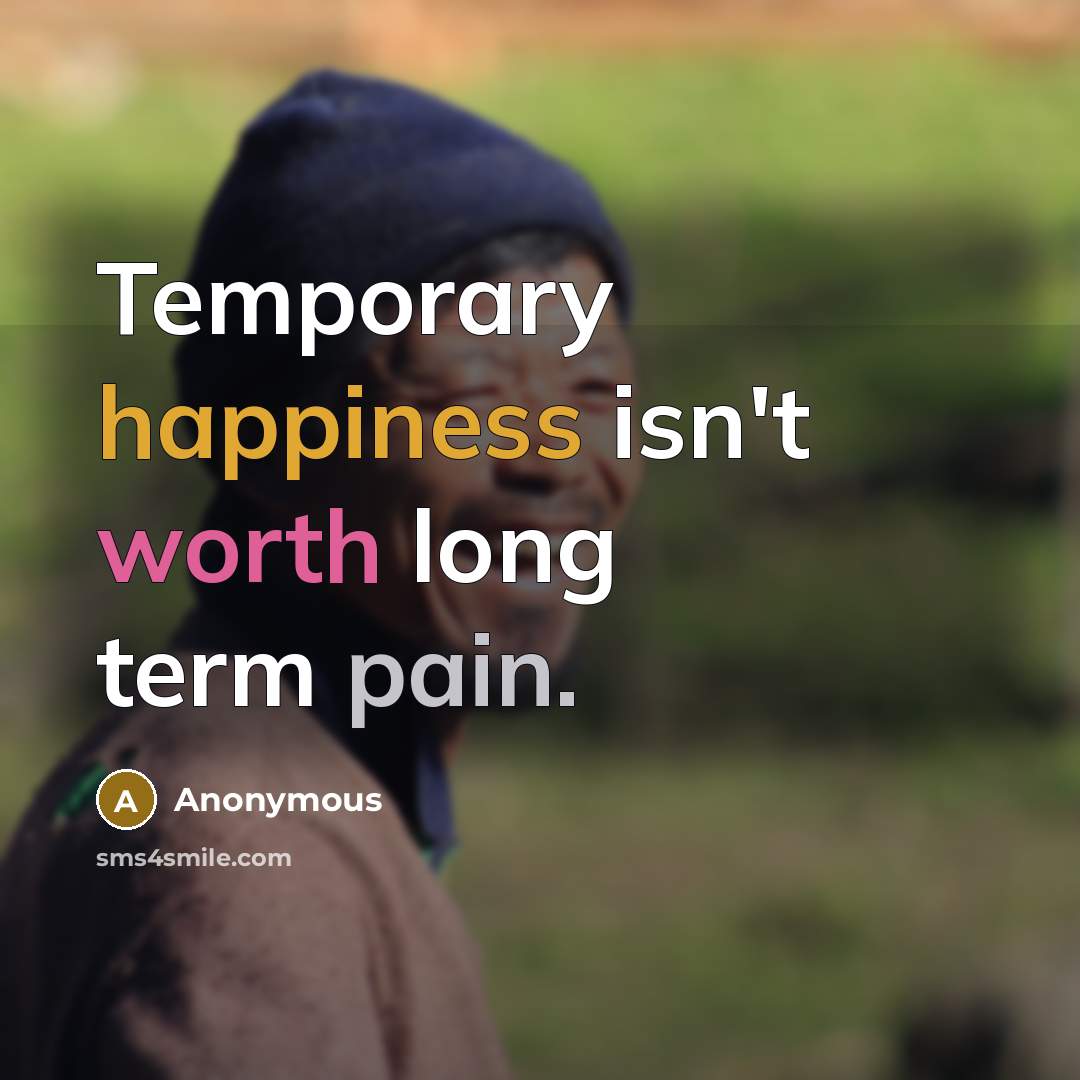 “Temporary happiness isn't worth long term pain.” quote by Anonymous