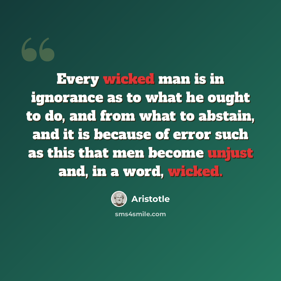 “Every wicked man is in ignorance as to what he ought to do, and from what to abstain, and it is because of error such as this that men become unjust and, in a word, wicked.” quote by Aristotle