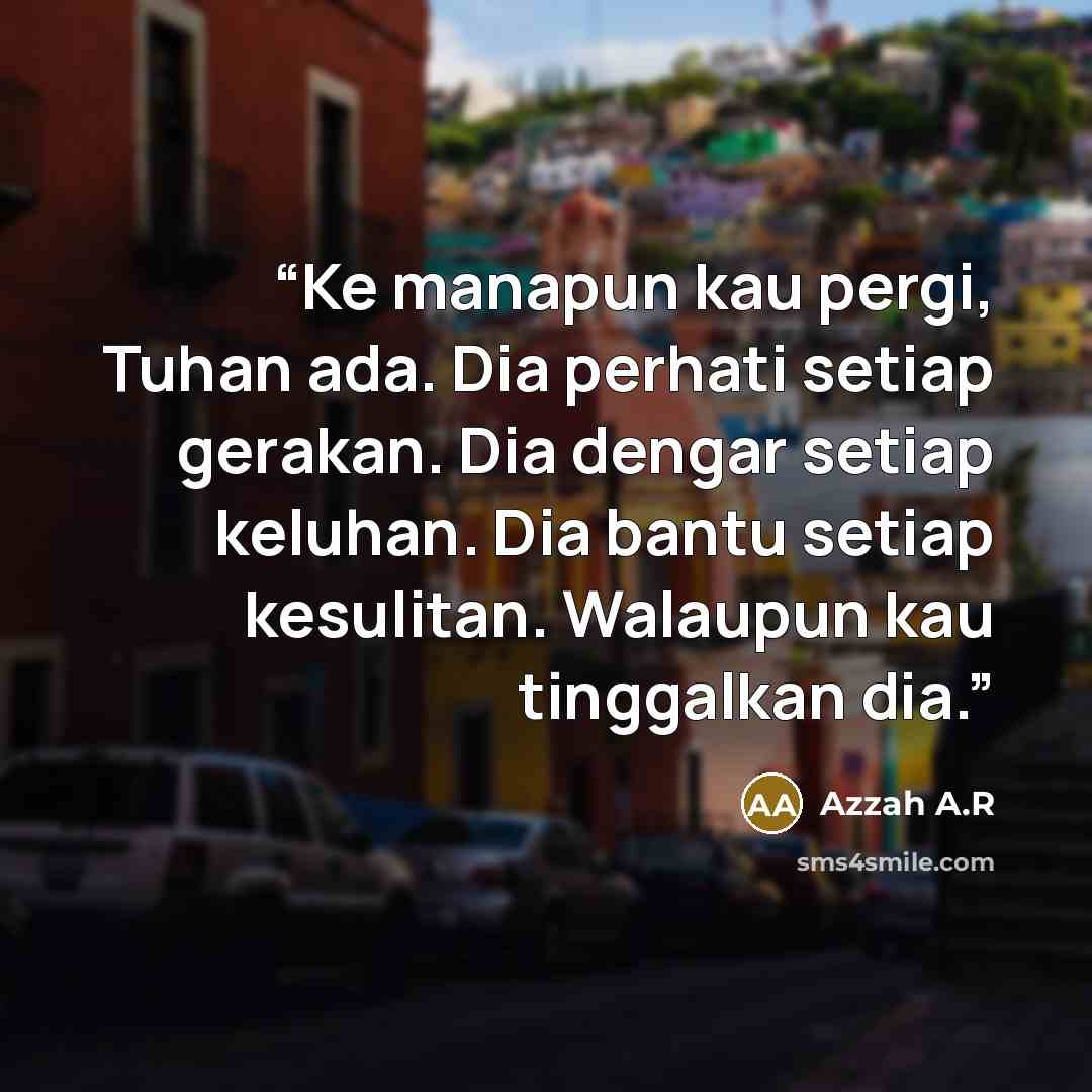 “Ke manapun kau pergi, Tuhan ada. Dia perhati setiap gerakan. Dia dengar setiap keluhan. Dia bantu setiap kesulitan. Walaupun kau tinggalkan dia.” quote by Azzah A.R