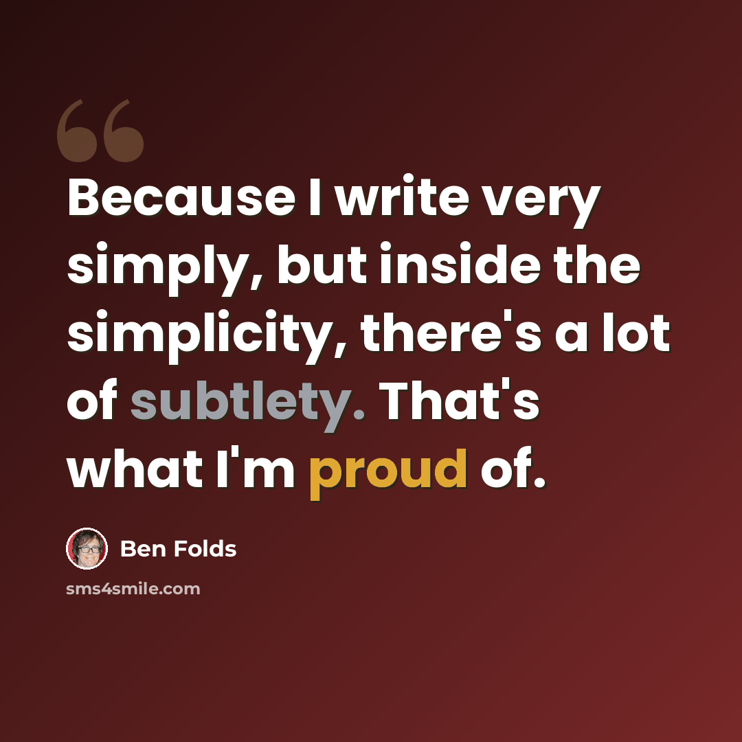 “Because I write very simply, but inside the simplicity, there's a lot of subtlety. That's what I'm proud of.” quote by Ben Folds