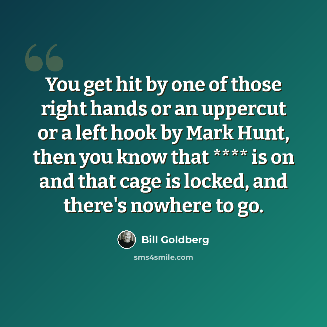 “You get hit by one of those right hands or an uppercut or a left hook by Mark Hunt, then you know that **** is on and that cage is locked, and there's nowhere to go.” quote by Bill Goldberg