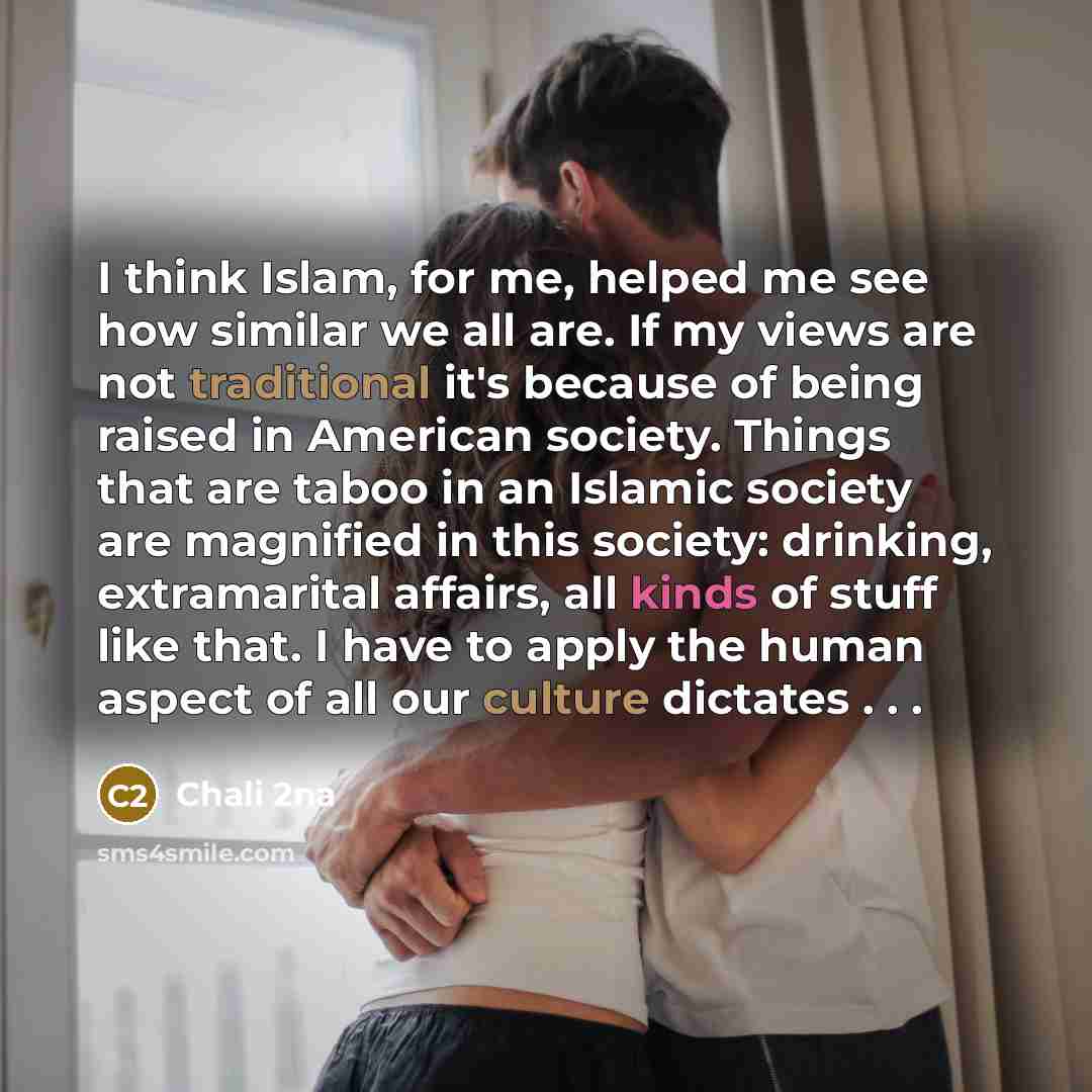 “I think Islam, for me, helped me see how similar we all are. If my views are not traditional it's because of being raised in American society. Things that are taboo in an Islamic society are magnified in this society: drinking, extramarital affairs, all kinds of stuff like that. I have to apply…” quote by Chali 2na