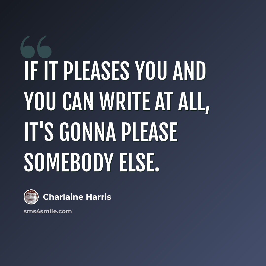 “If it pleases you and you can write at all, it's gonna please somebody else.” quote by Charlaine Harris
