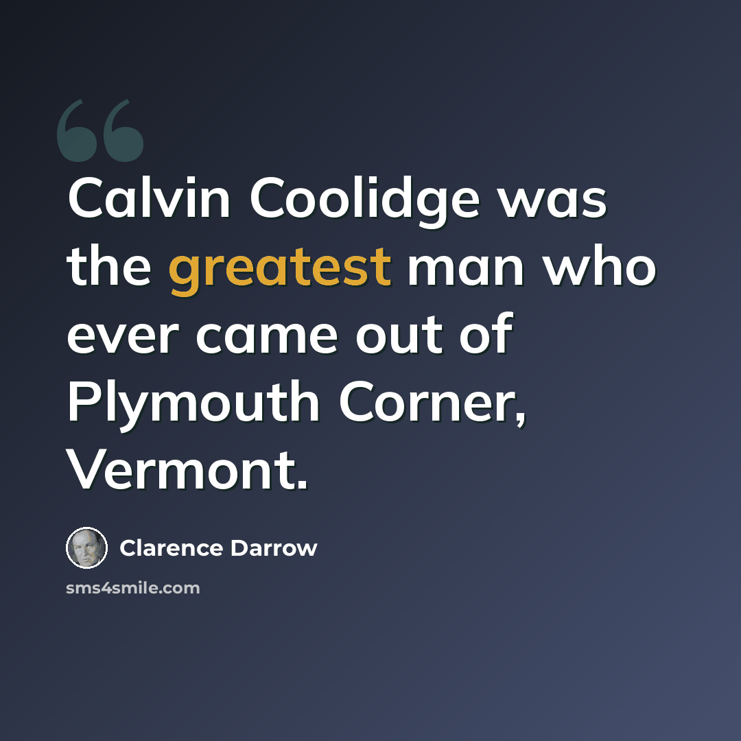 “Calvin Coolidge was the greatest man who ever came out of Plymouth Corner, Vermont.” quote by Clarence Darrow