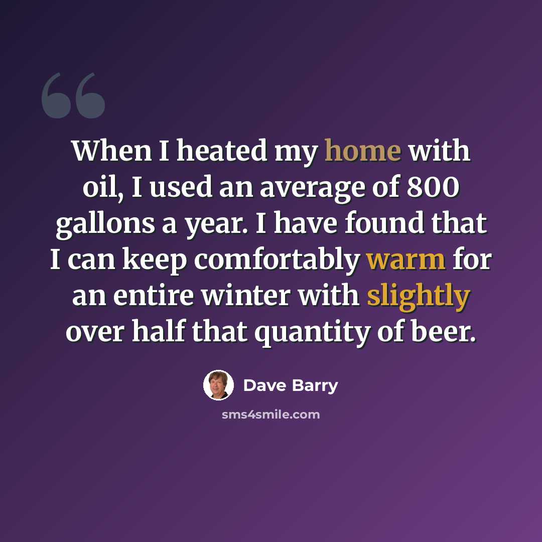 “When I heated my home with oil, I used an average of 800 gallons a year. I have found that I can keep comfortably warm for an entire winter with slightly over half that quantity of beer.” quote by Dave Barry