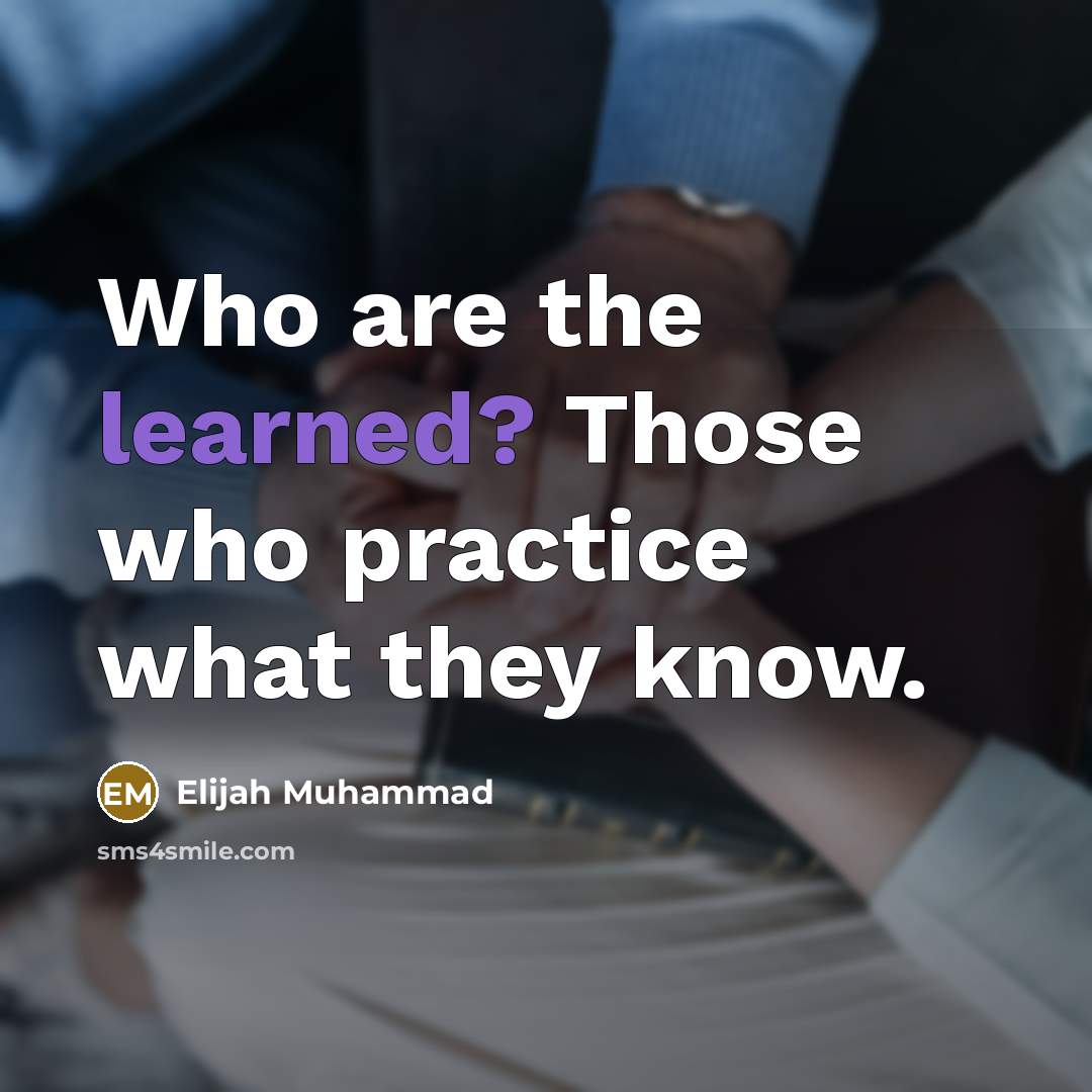 “Who are the learned? Those who practice what they know.” quote by Elijah Muhammad