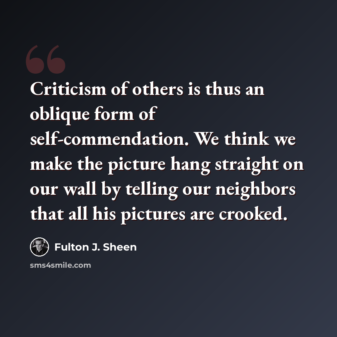 “Criticism of others is thus an oblique form of self-commendation. We think we make the picture hang straight on our wall by telling our neighbors that all his pictures are crooked.” quote by Fulton J. Sheen
