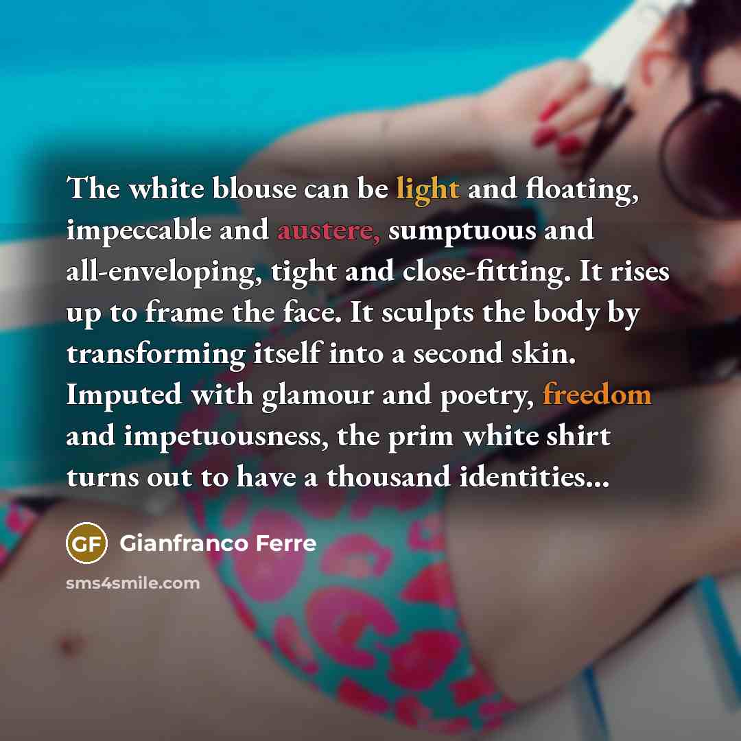 “The white blouse can be light and floating, impeccable and austere, sumptuous and all-enveloping, tight and close-fitting. It rises up to frame the face. It sculpts the body by transforming itself into a second skin. Imputed with glamour and poetry, freedom and impetuousness, the prim white shirt…” quote by Gianfranco Ferre