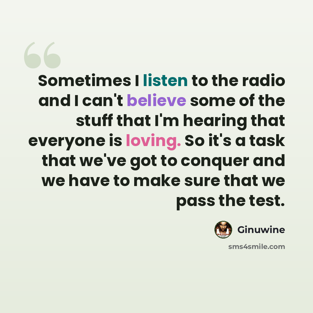 “Sometimes I listen to the radio and I can't believe some of the stuff that I'm hearing that everyone is loving. So it's a task that we've got to conquer and we have to make sure that we pass the test.” quote by Ginuwine