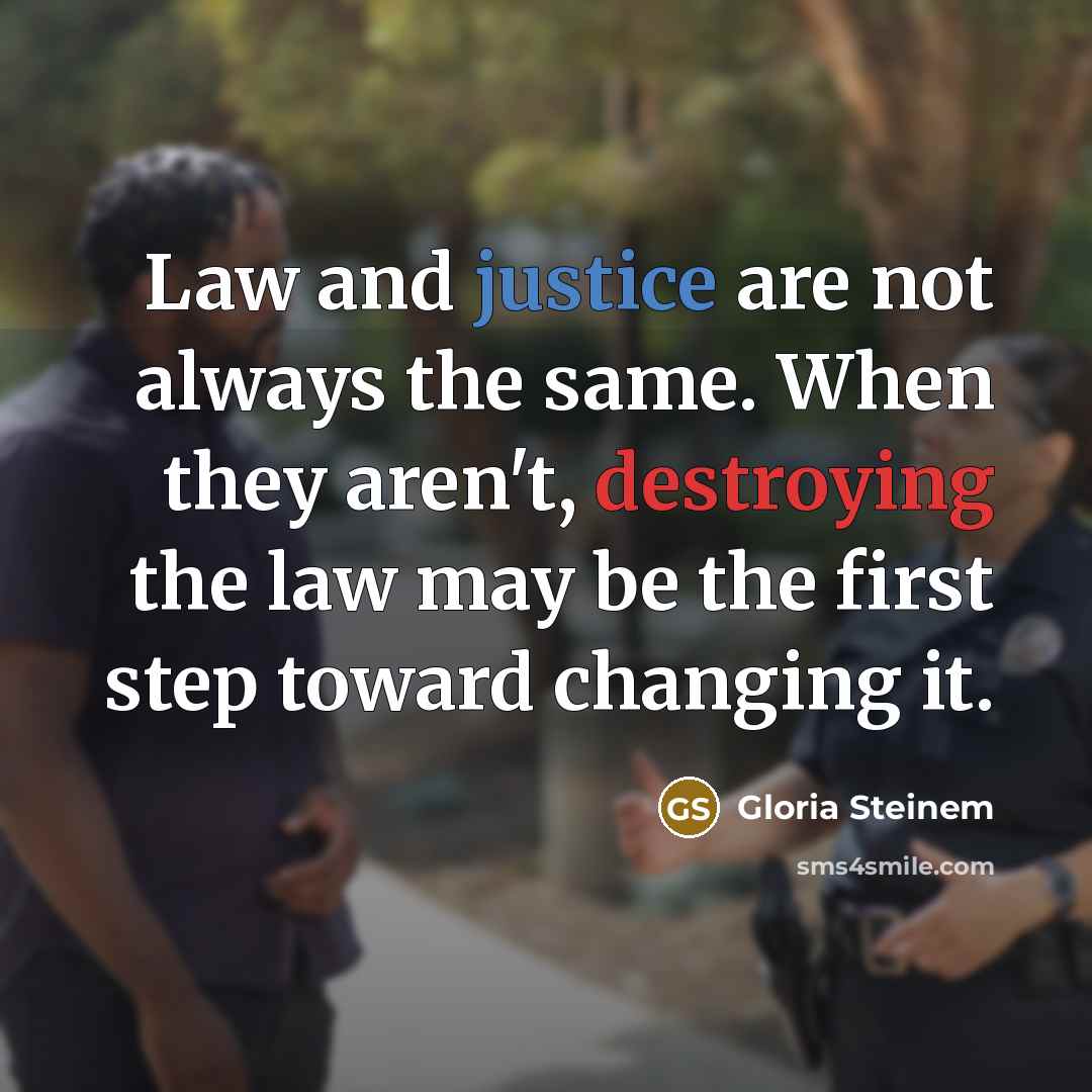 “Law and justice are not always the same. When they aren't, destroying the law may be the first step toward changing it.” quote by Gloria Steinem
