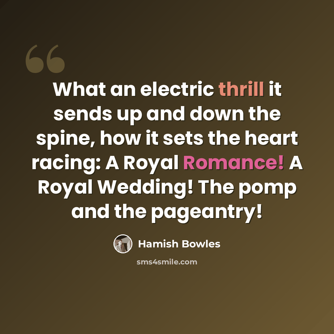 “What an electric thrill it sends up and down the spine, how it sets the heart racing: A Royal Romance! A Royal Wedding! The pomp and the pageantry!” quote by Hamish Bowles