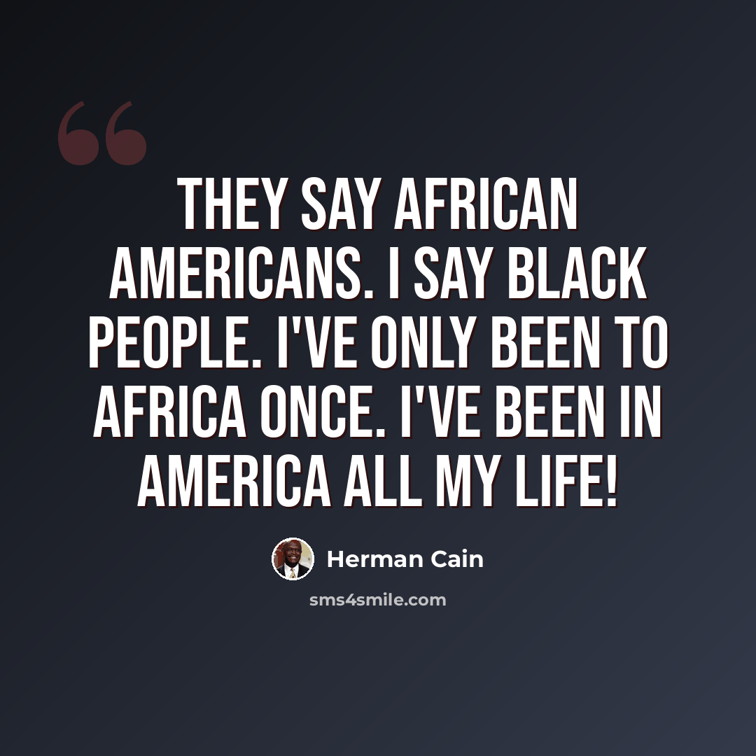 “They say African Americans. I say black people. I've only been to Africa once. I've been in America all my life!” quote by Herman Cain