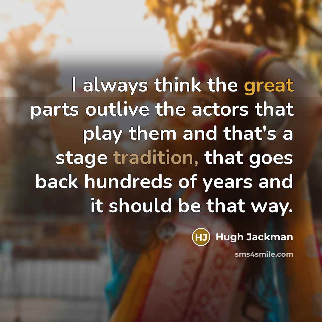 “I always think the great parts outlive the actors that play them and that's a stage tradition, that goes back hundreds of years and it should be that way.” quote by Hugh Jackman