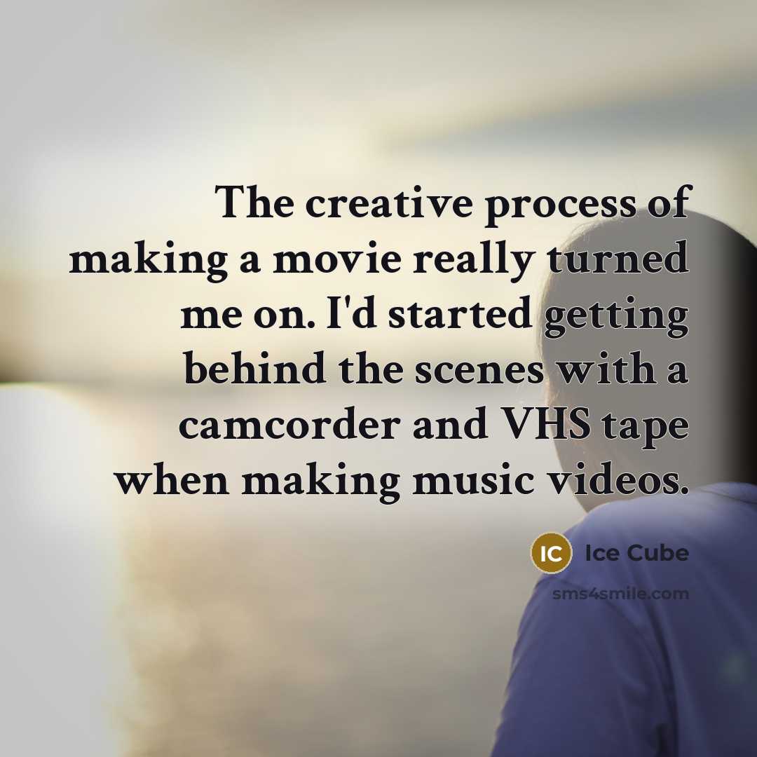 “The creative process of making a movie really turned me on. I'd started getting behind the scenes with a camcorder and VHS tape when making music videos.” quote by Ice Cube