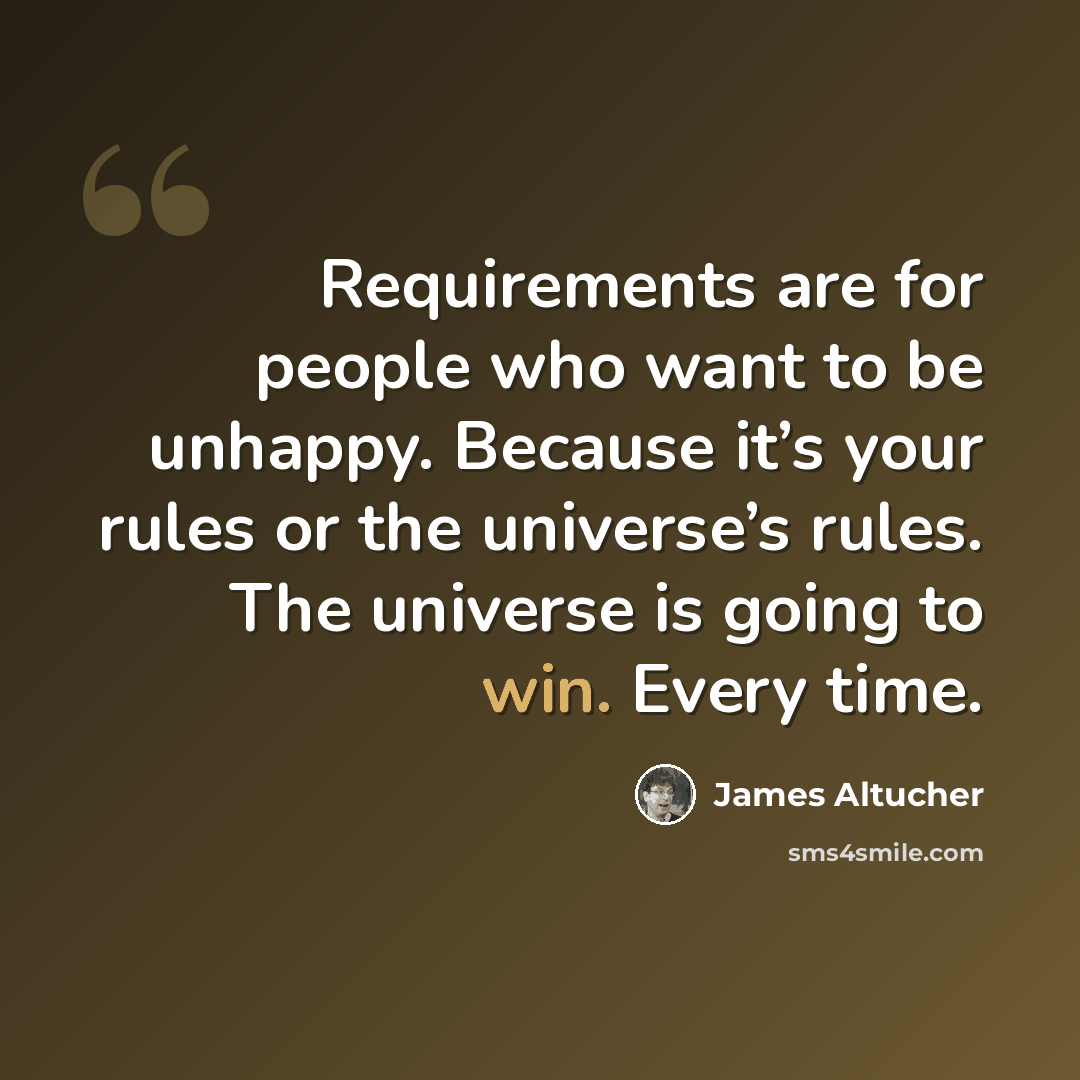 “Requirements are for people who want to be unhappy. Because it’s your rules or the universe’s rules. The universe is going to win. Every time.” quote by James Altucher