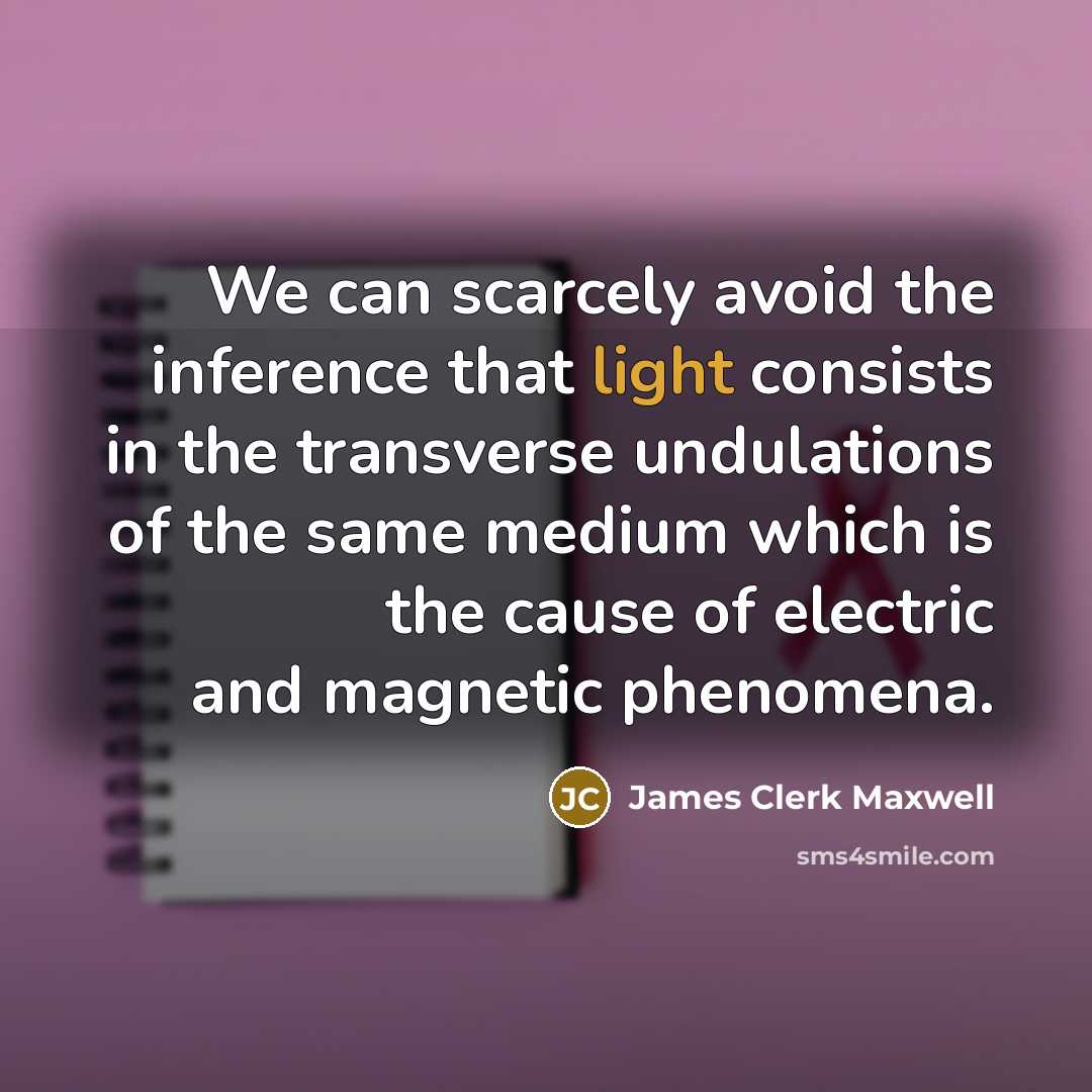 “We can scarcely avoid the inference that light consists in the transverse undulations of the same medium which is the cause of electric and magnetic phenomena.” quote by James Clerk Maxwell