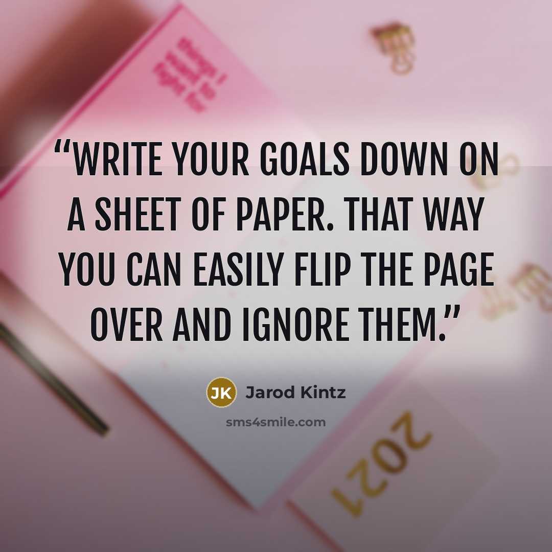 “Write your goals down on a sheet of paper. That way you can easily flip the page over and ignore them.” quote by Jarod Kintz