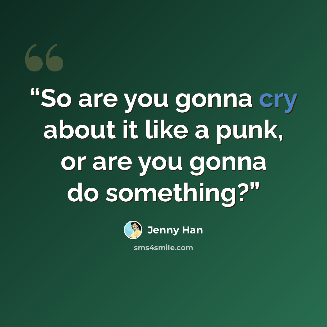 “So are you gonna cry about it like a punk, or are you gonna do something?” quote by Jenny Han