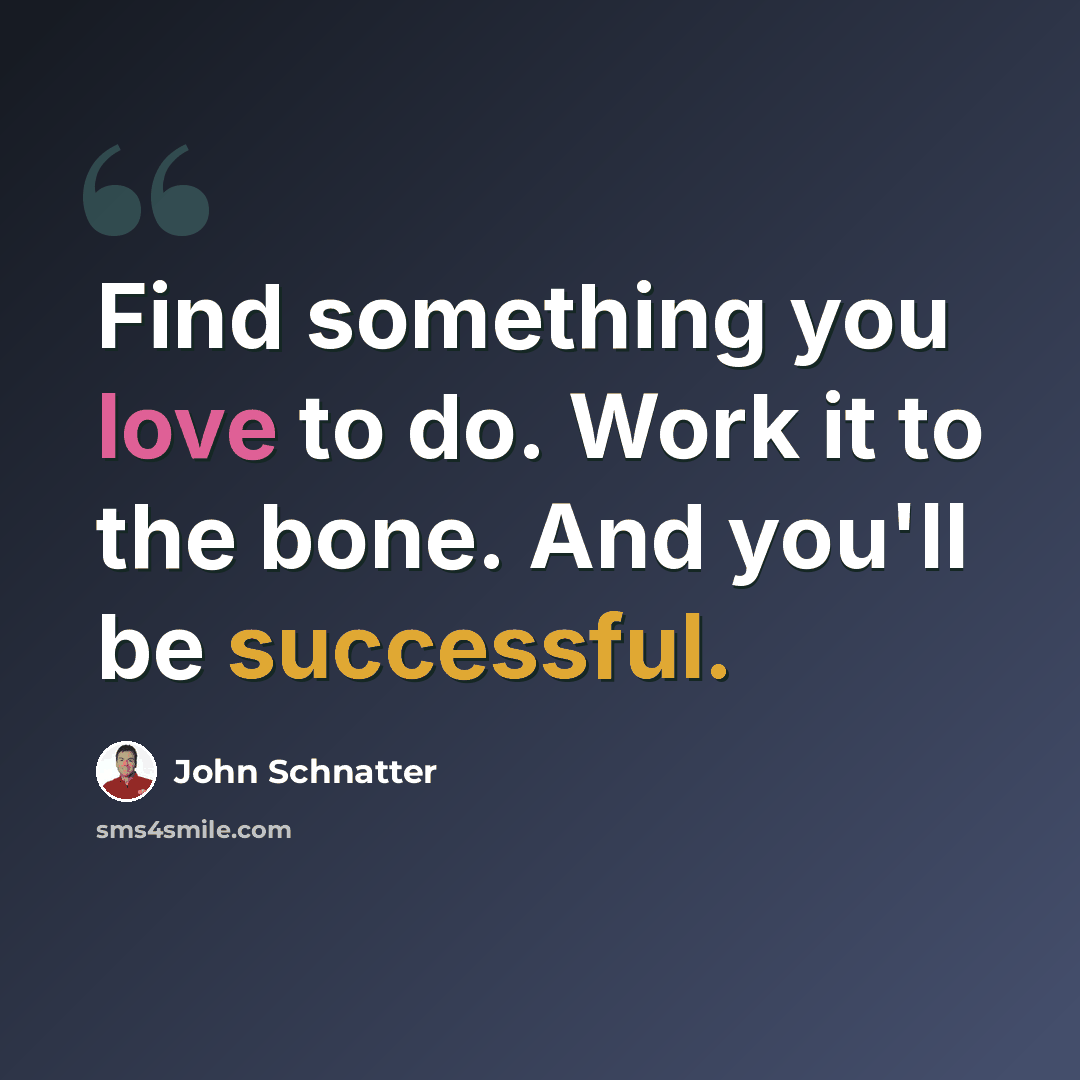 “Find something you love to do. Work it to the bone. And you'll be successful.” quote by John Schnatter