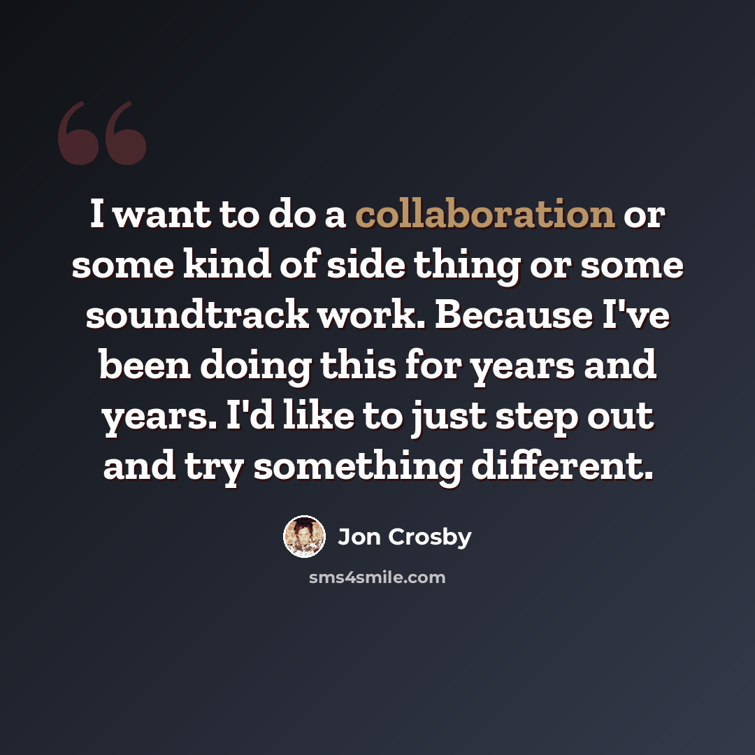 “I want to do a collaboration or some kind of side thing or some soundtrack work. Because I've been doing this for years and years. I'd like to just step out and try something different.” quote by Jon Crosby