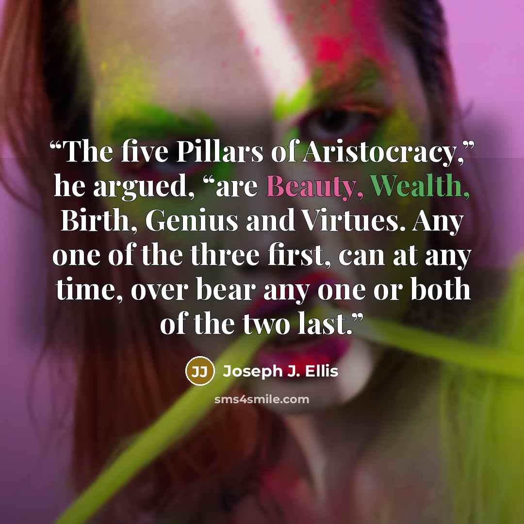 “The five Pillars of Aristocracy,” he argued, “are Beauty, Wealth, Birth, Genius and Virtues. Any one of the three first, can at any time, over bear any one or both of the two last.” quote by Joseph J. Ellis