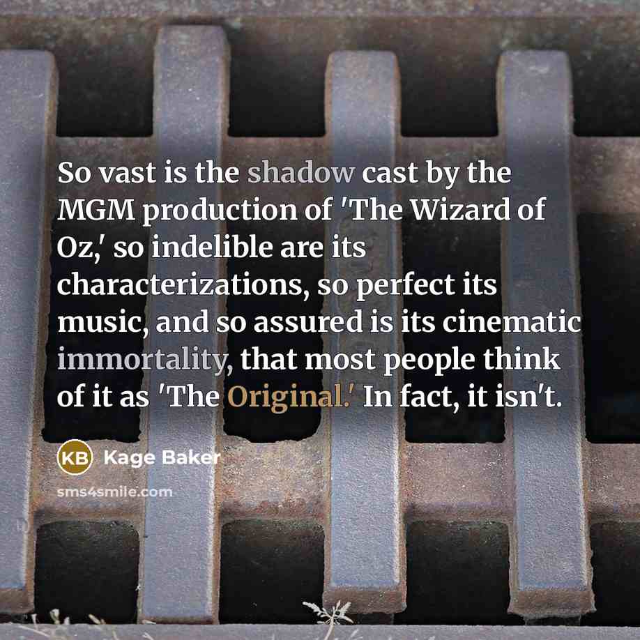 “So vast is the shadow cast by the MGM production of 'The Wizard of Oz,' so indelible are its characterizations, so perfect its music, and so assured is its cinematic immortality, that most people think of it as 'The Original.' In fact, it isn't.” quote by Kage Baker