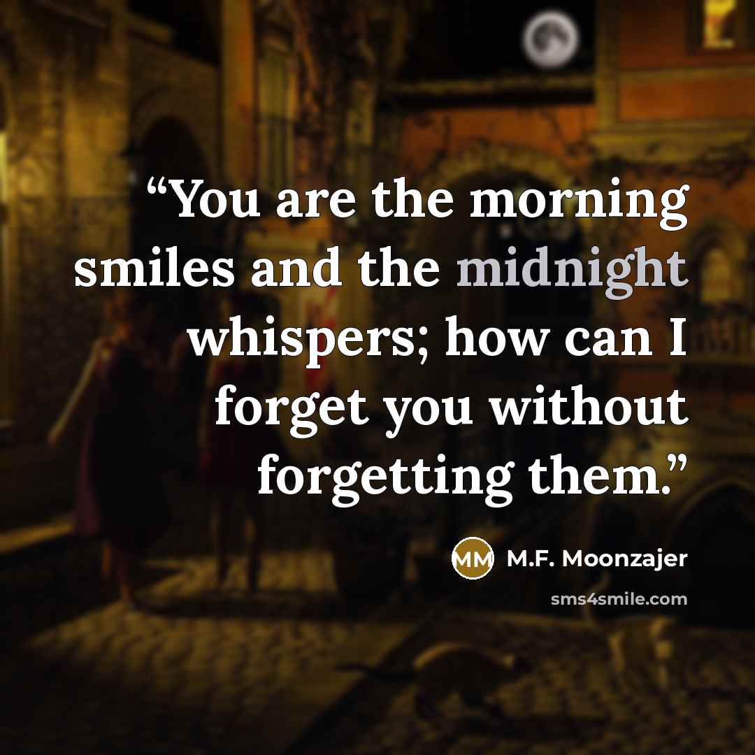 “You are the morning smiles and the midnight whispers; how can I forget you without forgetting them.” quote by M.F. Moonzajer
