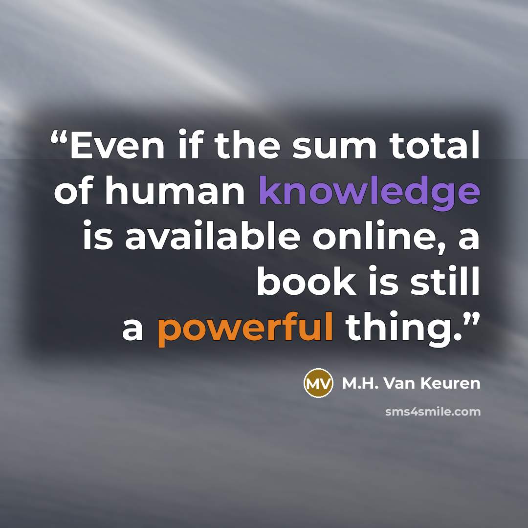 “Even if the sum total of human knowledge is available online, a book is still a powerful thing.” quote by M.H. Van Keuren