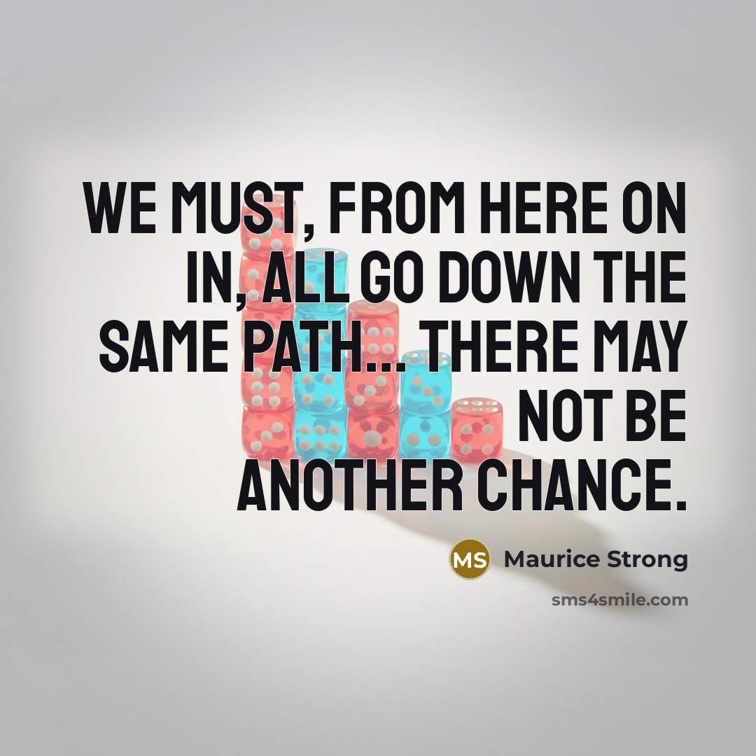 “We must, from here on in, all go down the same path... There may not be another chance.” quote by Maurice Strong