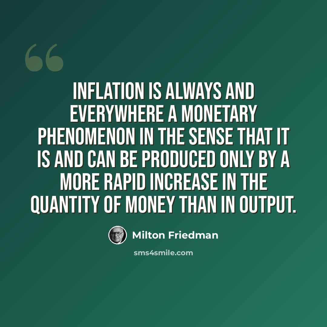 “Inflation is always and everywhere a monetary phenomenon in the sense that it is and can be produced only by a more rapid increase in the quantity of money than in output.” quote by Milton Friedman