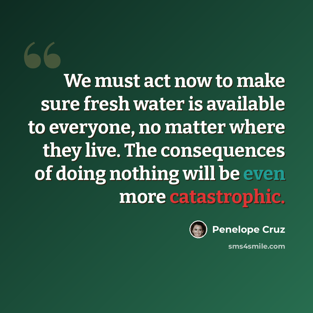 “We must act now to make sure fresh water is available to everyone, no matter where they live. The consequences of doing nothing will be even more catastrophic.” quote by Penelope Cruz