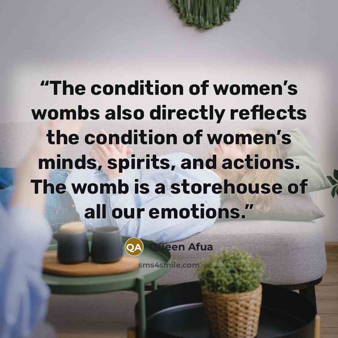 “The condition of women’s wombs also directly reflects the condition of women’s minds, spirits, and actions. The womb is a storehouse of all our emotions.” quote by Queen Afua
