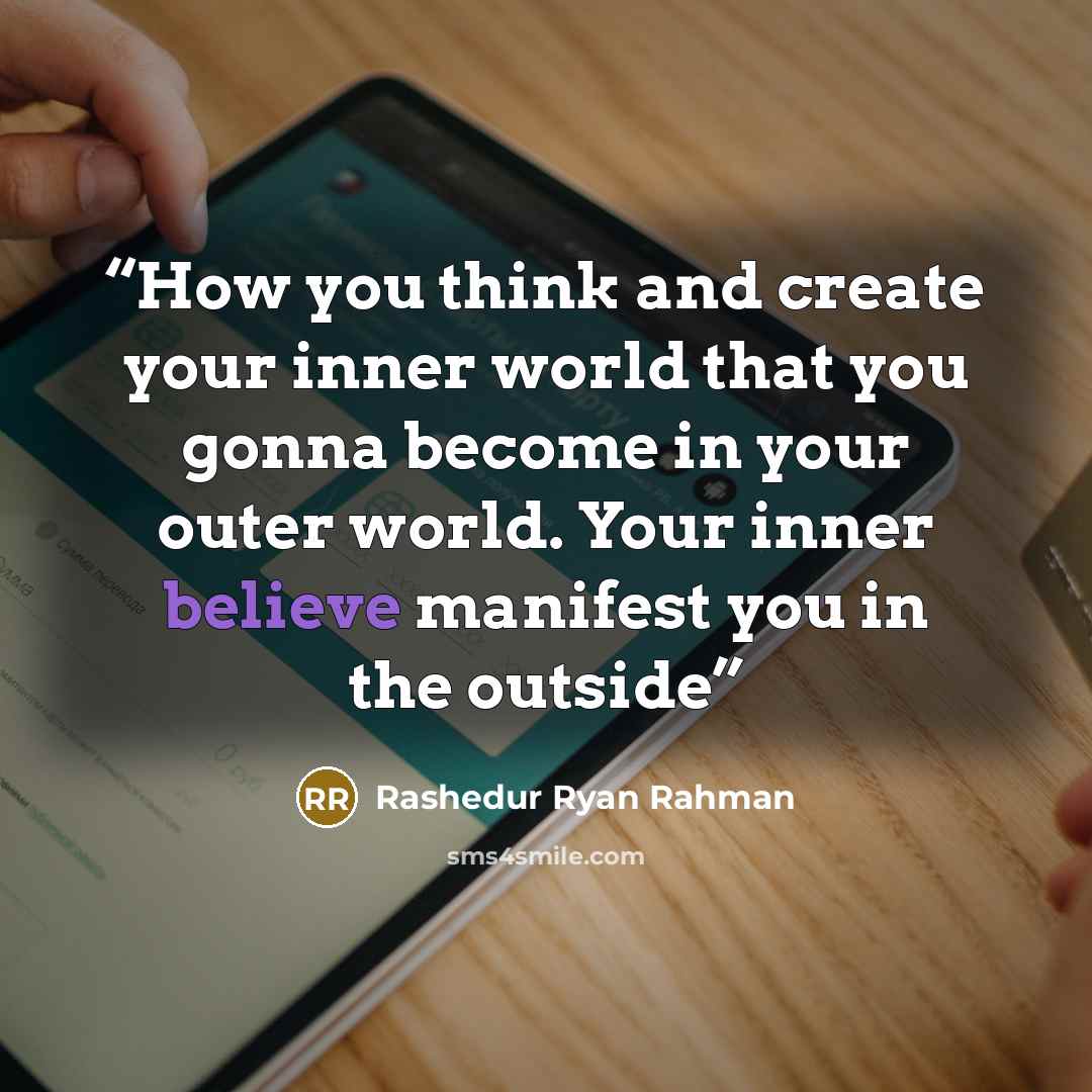 “How you think and create your inner world that you gonna become in your outer world. Your inner believe manifest you in the outside” quote by Rashedur Ryan Rahman