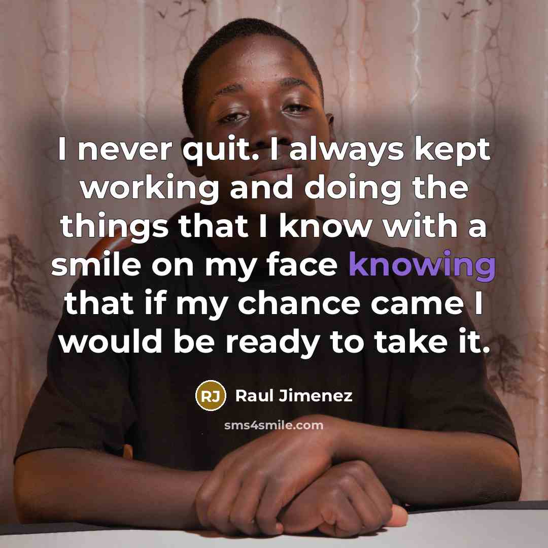 “I never quit. I always kept working and doing the things that I know with a smile on my face knowing that if my chance came I would be ready to take it.” quote by Raul Jimenez