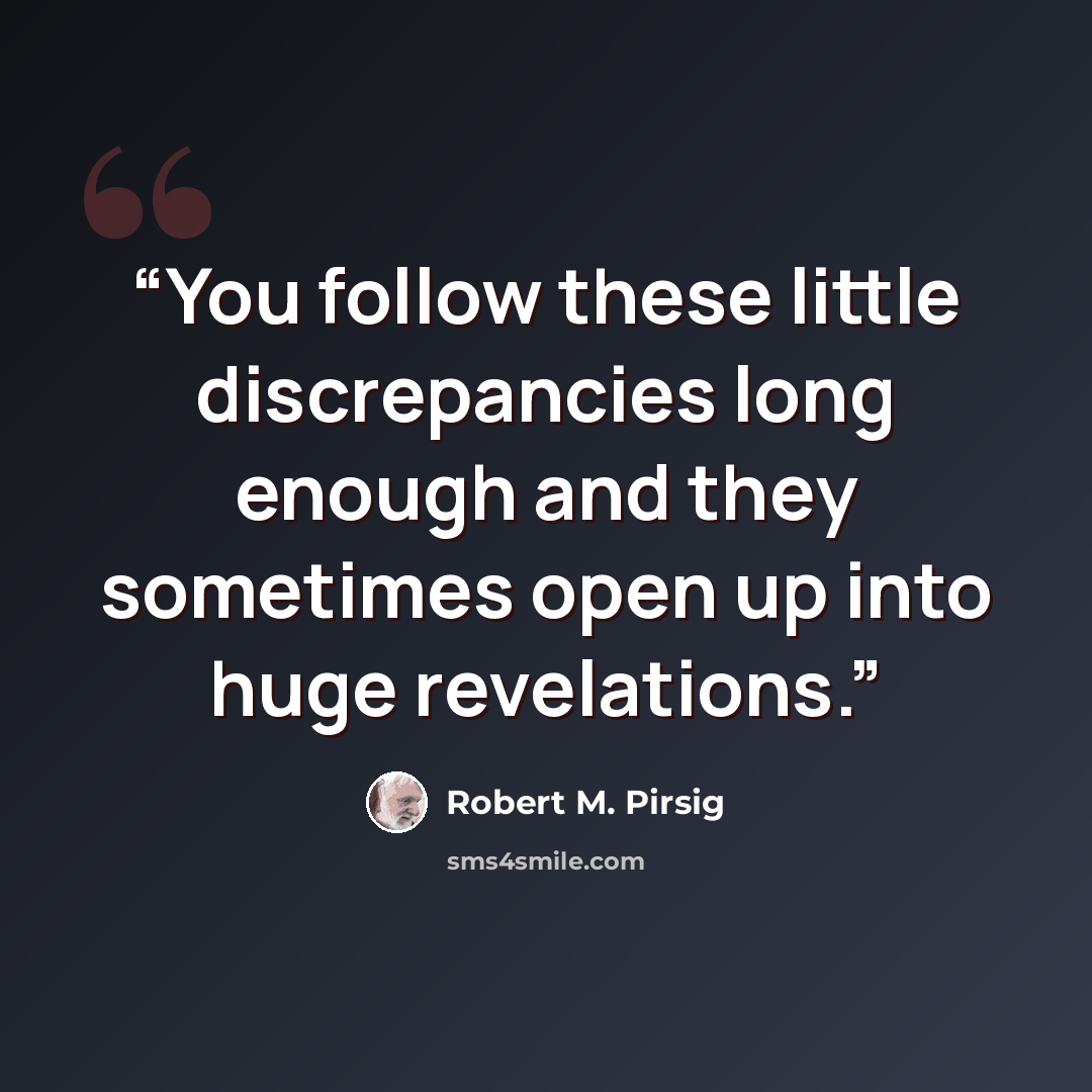 “You follow these little discrepancies long enough and they sometimes open up into huge revelations.” quote by Robert M. Pirsig