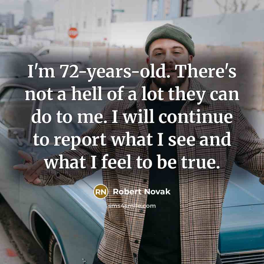 “I'm 72-years-old. There's not a hell of a lot they can do to me. I will continue to report what I see and what I feel to be true.” quote by Robert Novak