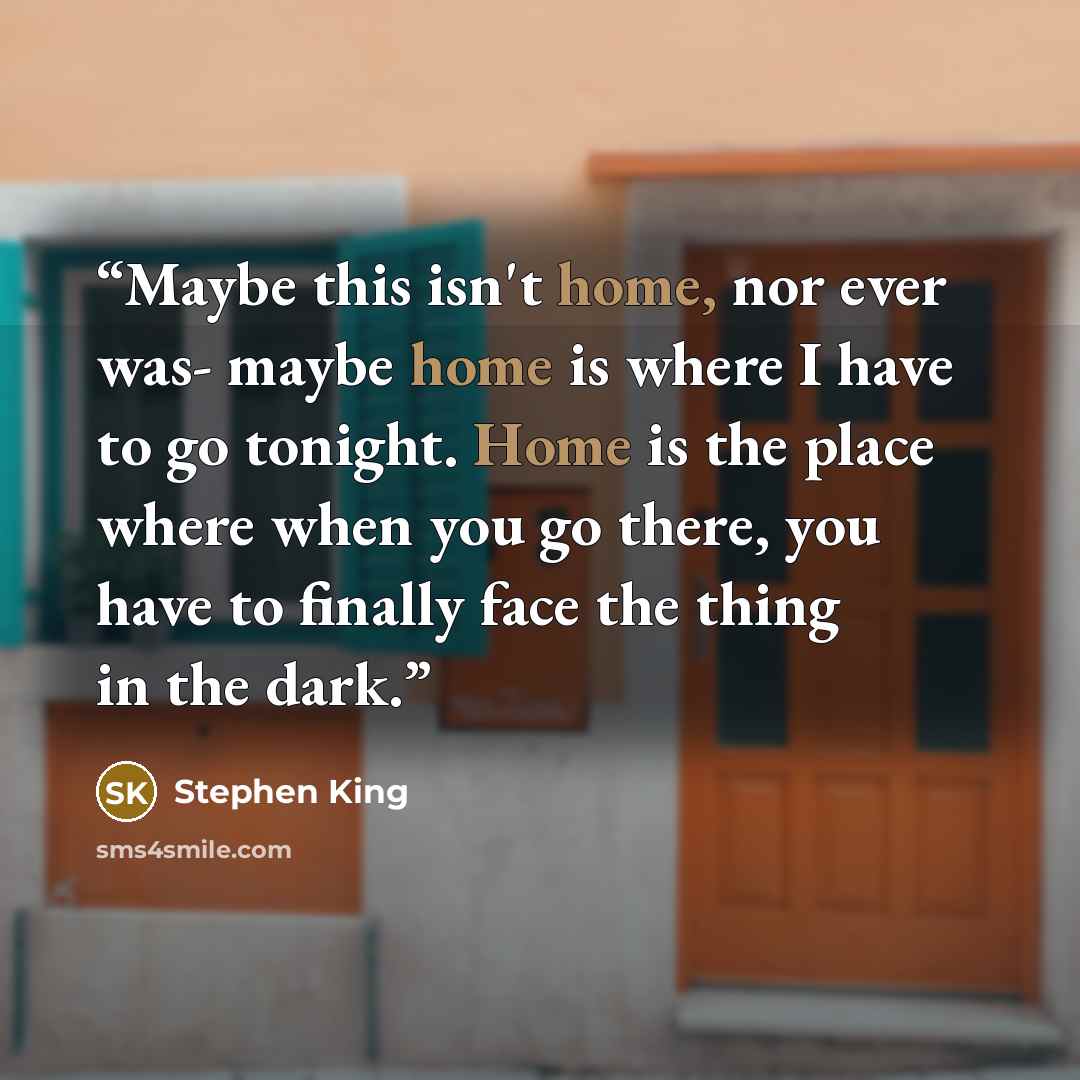 “Maybe this isn't home, nor ever was- maybe home is where I have to go tonight. Home is the place where when you go there, you have to finally face the thing in the dark.” quote by Stephen King