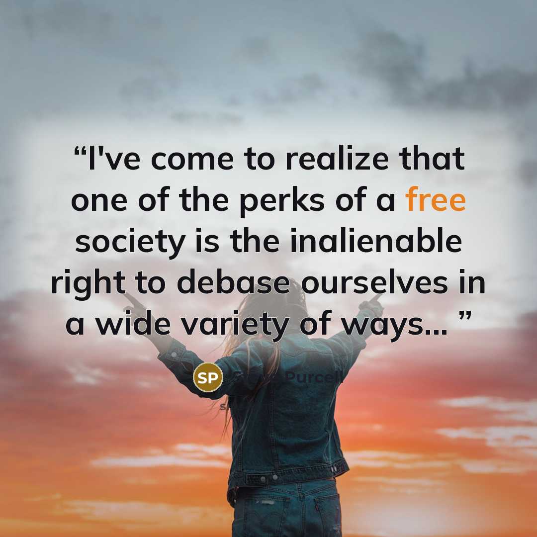 “I've come to realize that one of the perks of a free society is the inalienable right to debase ourselves in a wide variety of ways...” quote by Steve Purcell