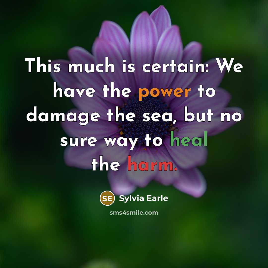 “This much is certain: We have the power to damage the sea, but no sure way to heal the harm.” quote by Sylvia Earle