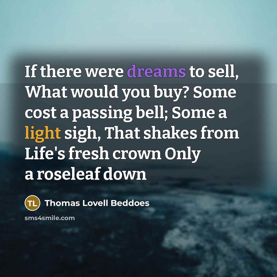“If there were dreams to sell, What would you buy? Some cost a passing bell; Some a light sigh, That shakes from Life's fresh crown Only a roseleaf down” quote by Thomas Lovell Beddoes