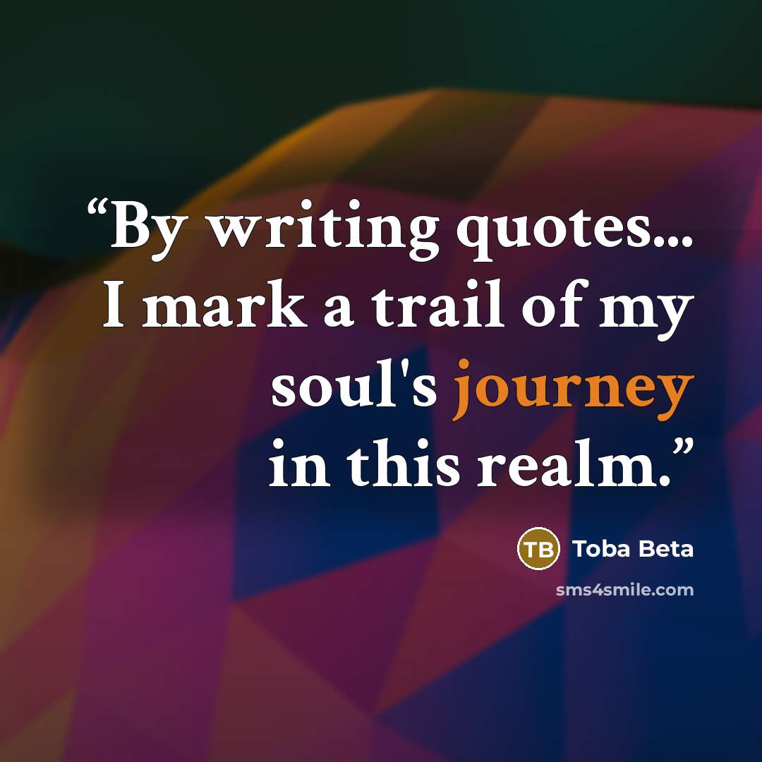 “By writing quotes... I mark a trail of my soul's journey in this realm.” quote by Toba Beta