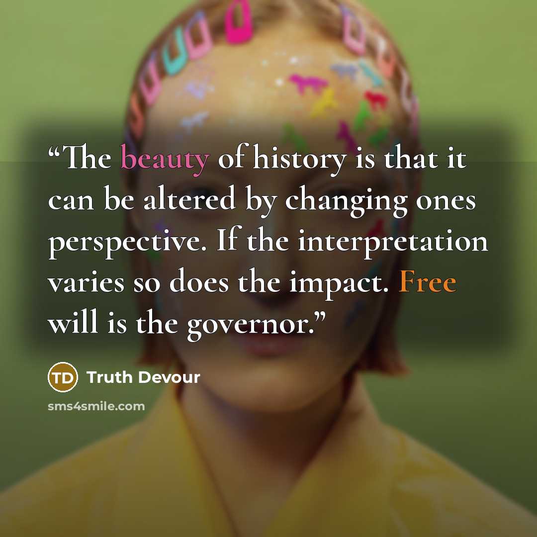 “The beauty of history is that it can be altered by changing ones perspective. If the interpretation varies so does the impact. Free will is the governor.” quote by Truth Devour